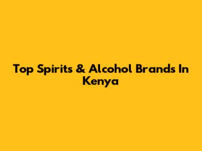 Top Spirits & Alcohol Brands In Kenya