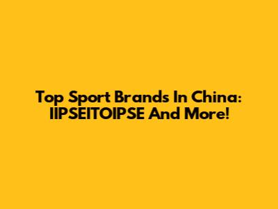 Top Sport Brands In China: IIPSEITOIPSE And More!