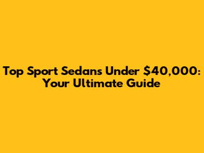 Top Sport Sedans Under $40,000: Your Ultimate Guide