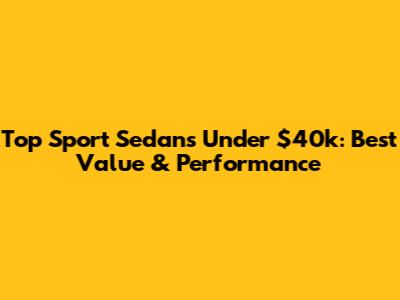 Top Sport Sedans Under $40k: Best Value & Performance