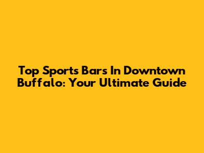 Top Sports Bars In Downtown Buffalo: Your Ultimate Guide