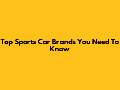 Top Sports Car Brands You Need To Know