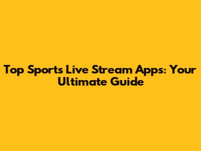 Top Sports Live Stream Apps: Your Ultimate Guide