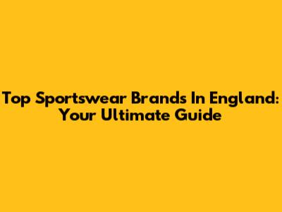 Top Sportswear Brands In England: Your Ultimate Guide
