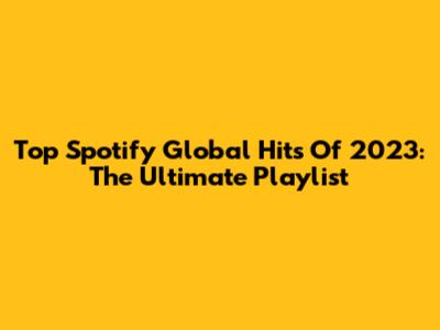 Top Spotify Global Hits Of 2023: The Ultimate Playlist