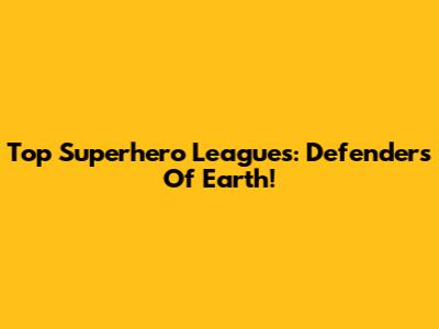 Top Superhero Leagues: Defenders Of Earth!