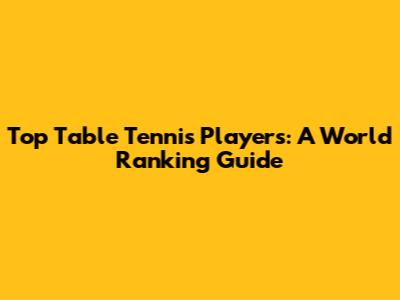 Top Table Tennis Players: A World Ranking Guide