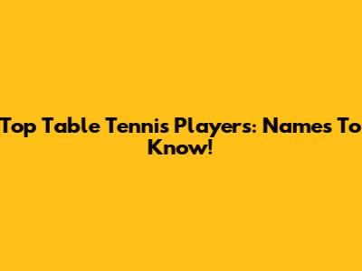 Top Table Tennis Players: Names To Know!