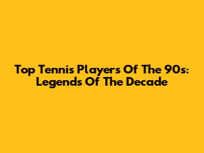 Top Tennis Players Of The 90s: Legends Of The Decade