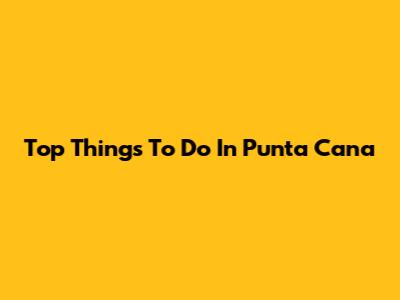 Top Things To Do In Punta Cana