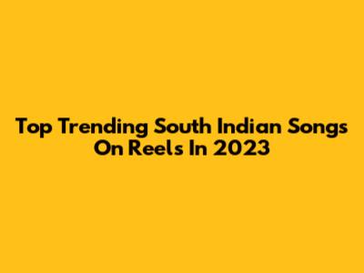 Top Trending South Indian Songs On Reels In 2023