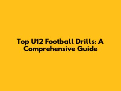 Top U12 Football Drills: A Comprehensive Guide