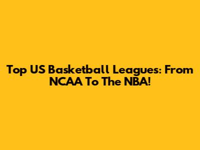 Top US Basketball Leagues: From NCAA To The NBA!