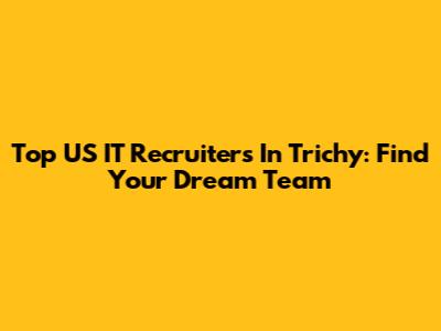 Top US IT Recruiters In Trichy: Find Your Dream Team