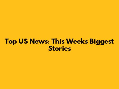 Top US News: This Week's Biggest Stories