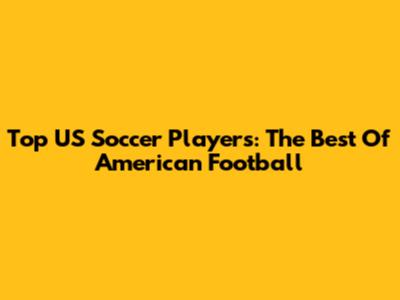 Top US Soccer Players: The Best Of American Football