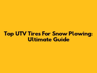 Top UTV Tires For Snow Plowing: Ultimate Guide