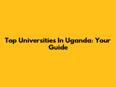 Top Universities In Uganda: Your Guide