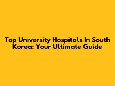 Top University Hospitals In South Korea: Your Ultimate Guide