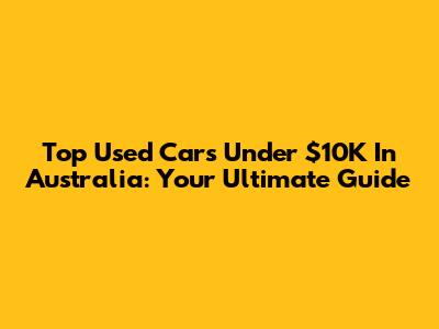 Top Used Cars Under $10K In Australia: Your Ultimate Guide