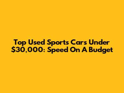 Top Used Sports Cars Under $30,000: Speed On A Budget