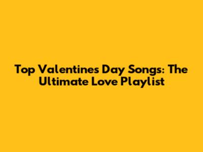 Top Valentine's Day Songs: The Ultimate Love Playlist