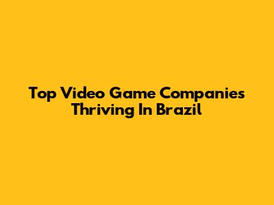 Top Video Game Companies Thriving In Brazil
