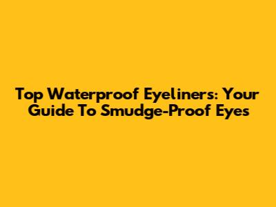 Top Waterproof Eyeliners: Your Guide To Smudge-Proof Eyes