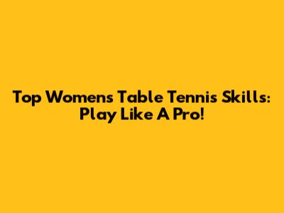 Top Women's Table Tennis Skills: Play Like A Pro!