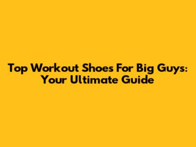 Top Workout Shoes For Big Guys: Your Ultimate Guide