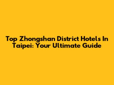 Top Zhongshan District Hotels In Taipei: Your Ultimate Guide