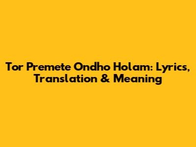Tor Premete Ondho Holam: Lyrics, Translation & Meaning