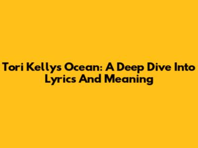 Tori Kelly's 'Ocean': A Deep Dive Into Lyrics And Meaning
