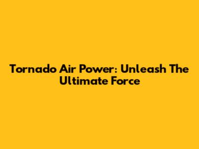 Tornado Air Power: Unleash The Ultimate Force