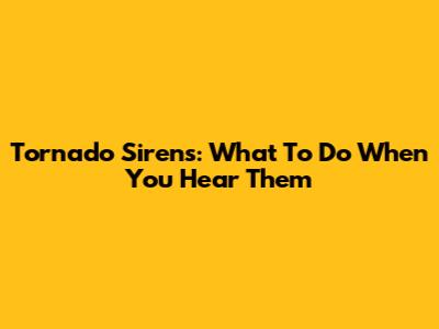 Tornado Sirens: What To Do When You Hear Them