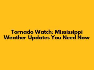 Tornado Watch: Mississippi Weather Updates You Need Now