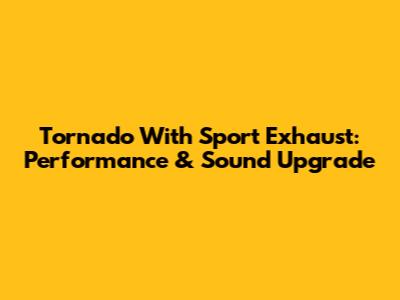 Tornado With Sport Exhaust: Performance & Sound Upgrade