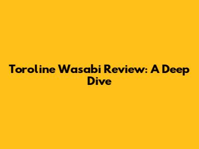 Toroline Wasabi Review: A Deep Dive
