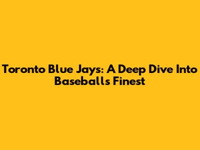 Toronto Blue Jays: A Deep Dive Into Baseball's Finest