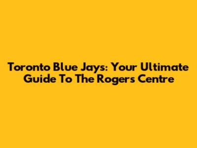 Toronto Blue Jays: Your Ultimate Guide To The Rogers Centre