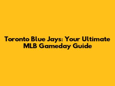 Toronto Blue Jays: Your Ultimate MLB Gameday Guide