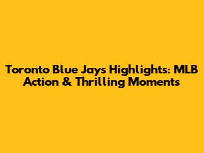 Toronto Blue Jays Highlights: MLB Action & Thrilling Moments