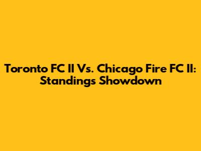 Toronto FC II Vs. Chicago Fire FC II: Standings Showdown