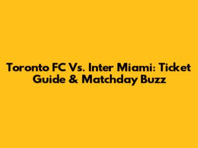 Toronto FC Vs. Inter Miami: Ticket Guide & Matchday Buzz