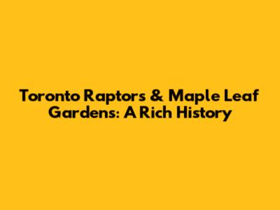 Toronto Raptors & Maple Leaf Gardens: A Rich History