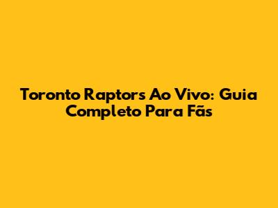 Toronto Raptors Ao Vivo: Guia Completo Para Fãs