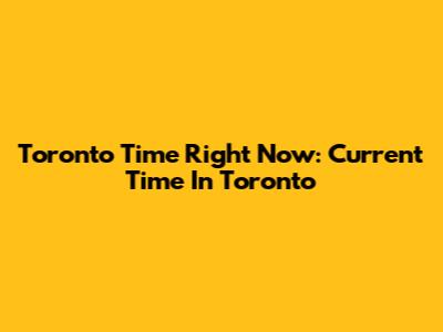 Toronto Time Right Now: Current Time In Toronto