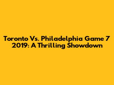 Toronto Vs. Philadelphia Game 7 2019: A Thrilling Showdown