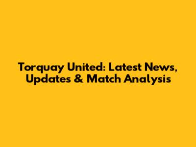 Torquay United: Latest News, Updates & Match Analysis