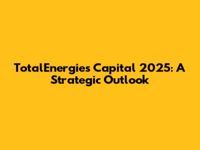 TotalEnergies Capital 2025: A Strategic Outlook